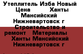 Утеплитель Изба Новый › Цена ­ 350 - Ханты-Мансийский, Нижневартовск г. Строительство и ремонт » Материалы   . Ханты-Мансийский,Нижневартовск г.